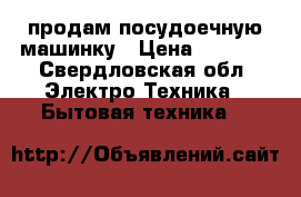 продам посудоечную машинку › Цена ­ 5 000 - Свердловская обл. Электро-Техника » Бытовая техника   